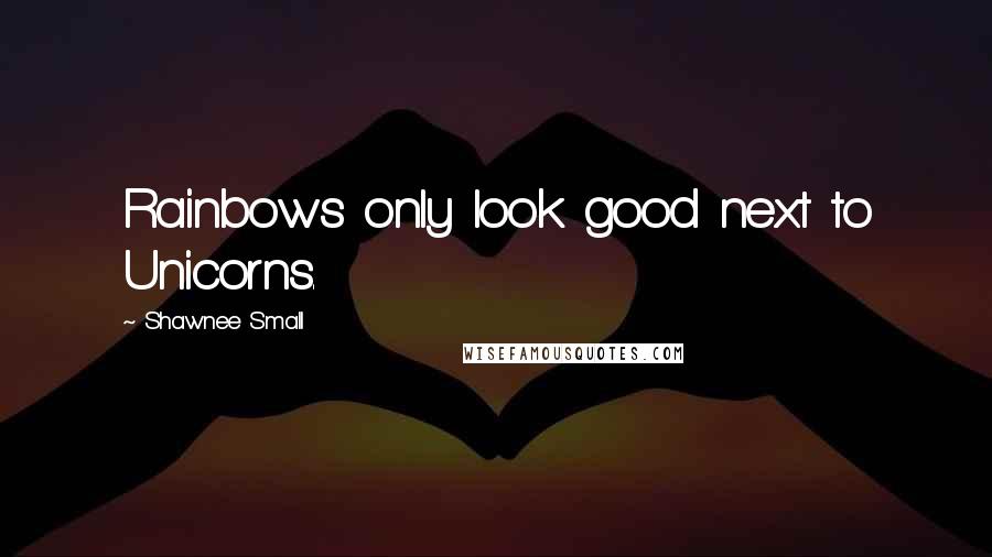 Shawnee Small Quotes: Rainbows only look good next to Unicorns.