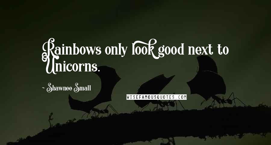 Shawnee Small Quotes: Rainbows only look good next to Unicorns.