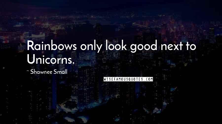 Shawnee Small Quotes: Rainbows only look good next to Unicorns.