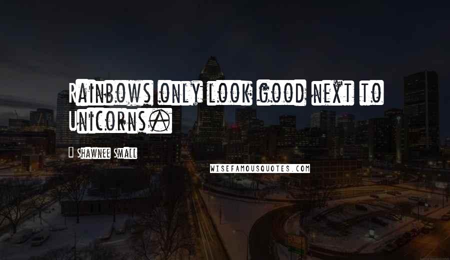 Shawnee Small Quotes: Rainbows only look good next to Unicorns.
