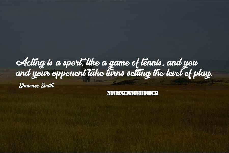 Shawnee Smith Quotes: Acting is a sport, like a game of tennis, and you and your opponent take turns setting the level of play.