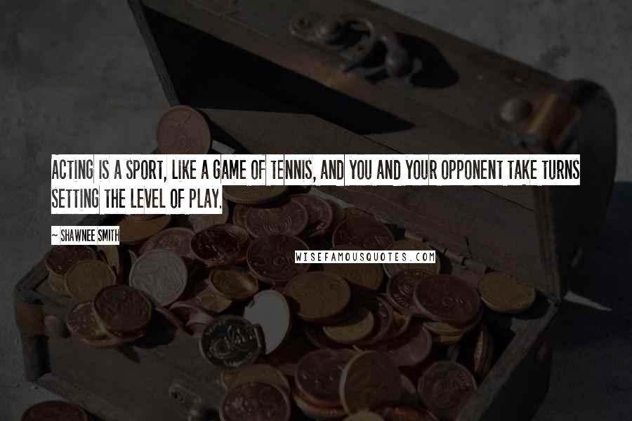 Shawnee Smith Quotes: Acting is a sport, like a game of tennis, and you and your opponent take turns setting the level of play.