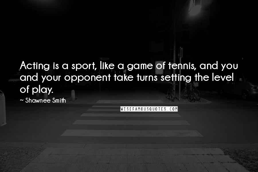 Shawnee Smith Quotes: Acting is a sport, like a game of tennis, and you and your opponent take turns setting the level of play.