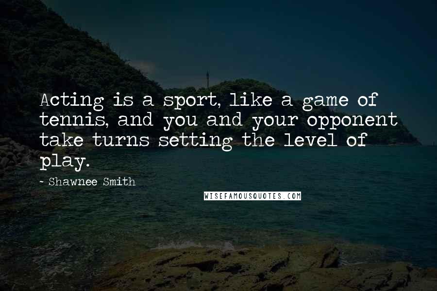 Shawnee Smith Quotes: Acting is a sport, like a game of tennis, and you and your opponent take turns setting the level of play.