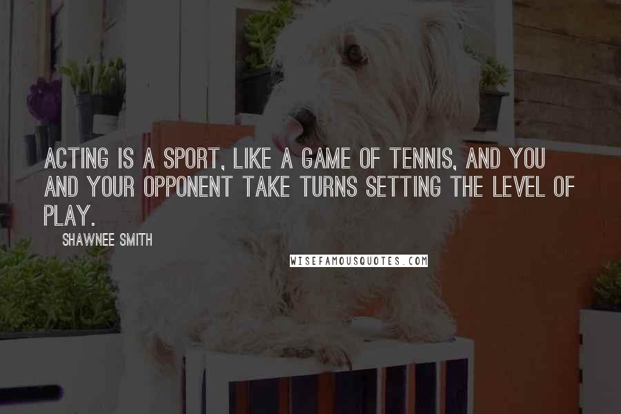 Shawnee Smith Quotes: Acting is a sport, like a game of tennis, and you and your opponent take turns setting the level of play.