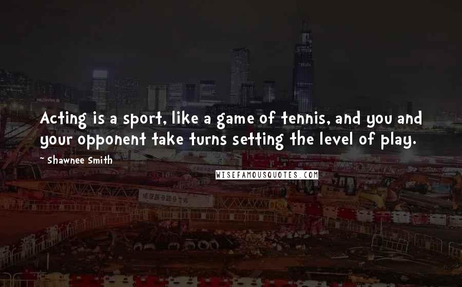 Shawnee Smith Quotes: Acting is a sport, like a game of tennis, and you and your opponent take turns setting the level of play.