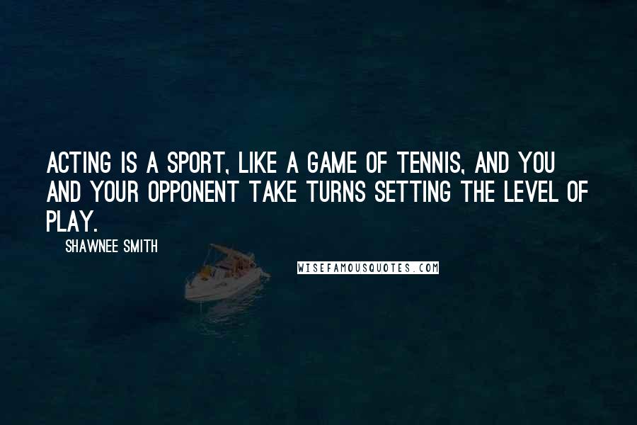 Shawnee Smith Quotes: Acting is a sport, like a game of tennis, and you and your opponent take turns setting the level of play.