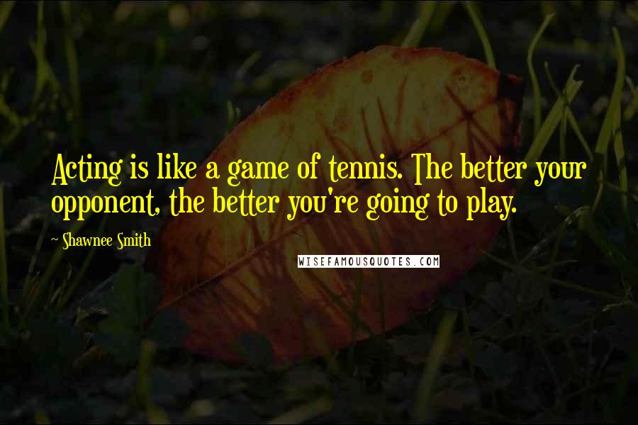 Shawnee Smith Quotes: Acting is like a game of tennis. The better your opponent, the better you're going to play.