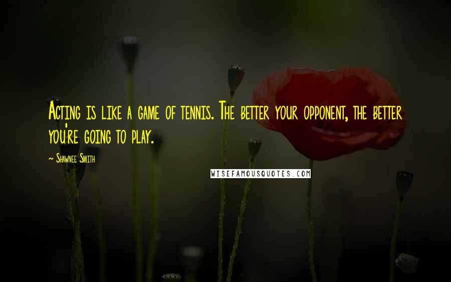Shawnee Smith Quotes: Acting is like a game of tennis. The better your opponent, the better you're going to play.
