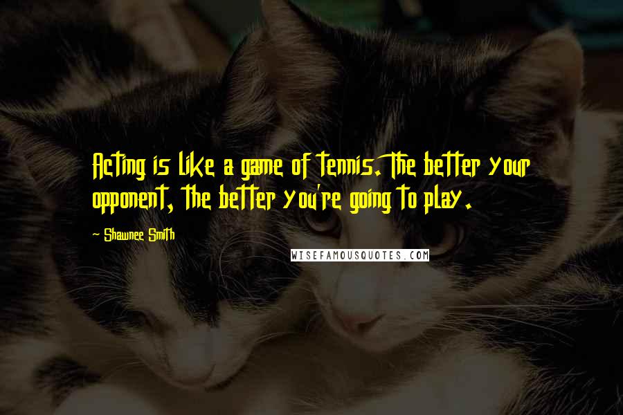 Shawnee Smith Quotes: Acting is like a game of tennis. The better your opponent, the better you're going to play.