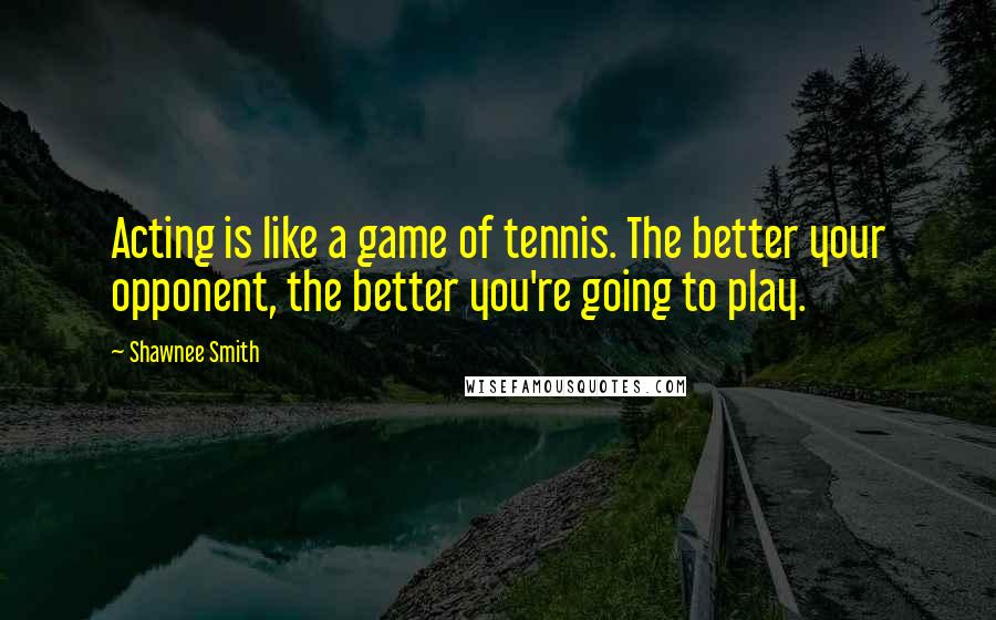 Shawnee Smith Quotes: Acting is like a game of tennis. The better your opponent, the better you're going to play.