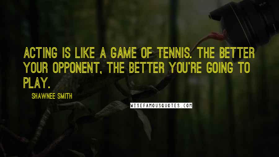 Shawnee Smith Quotes: Acting is like a game of tennis. The better your opponent, the better you're going to play.