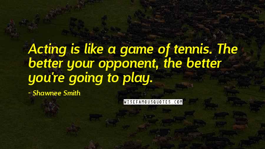 Shawnee Smith Quotes: Acting is like a game of tennis. The better your opponent, the better you're going to play.