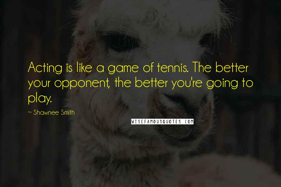 Shawnee Smith Quotes: Acting is like a game of tennis. The better your opponent, the better you're going to play.