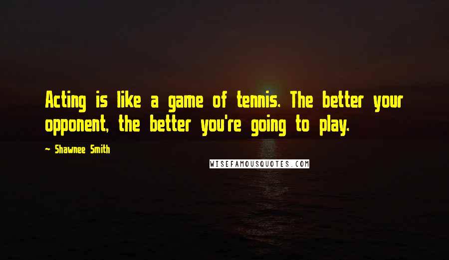 Shawnee Smith Quotes: Acting is like a game of tennis. The better your opponent, the better you're going to play.