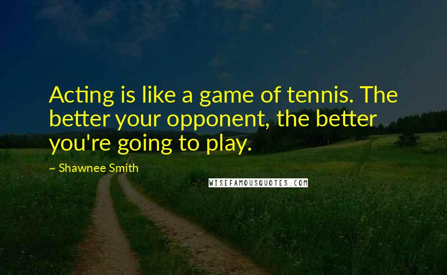 Shawnee Smith Quotes: Acting is like a game of tennis. The better your opponent, the better you're going to play.