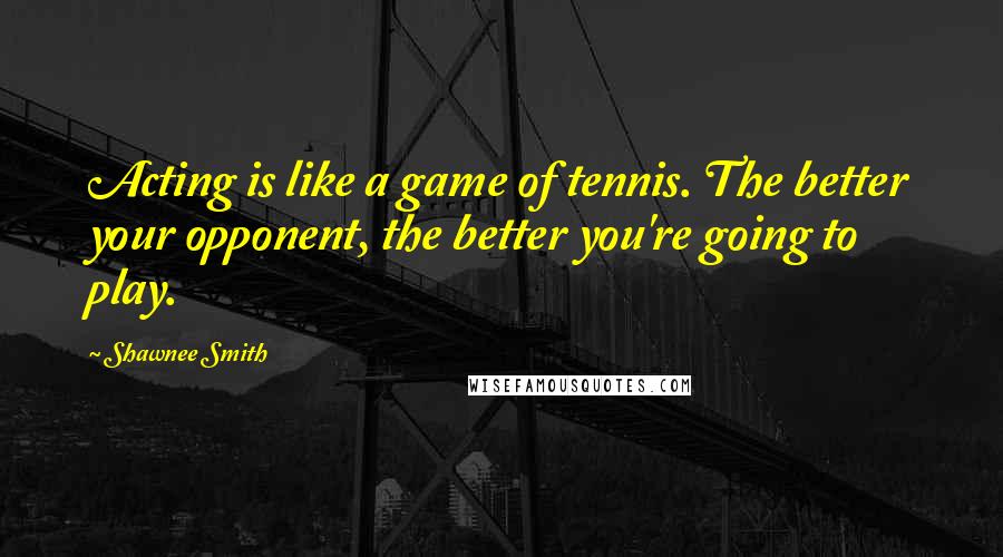 Shawnee Smith Quotes: Acting is like a game of tennis. The better your opponent, the better you're going to play.