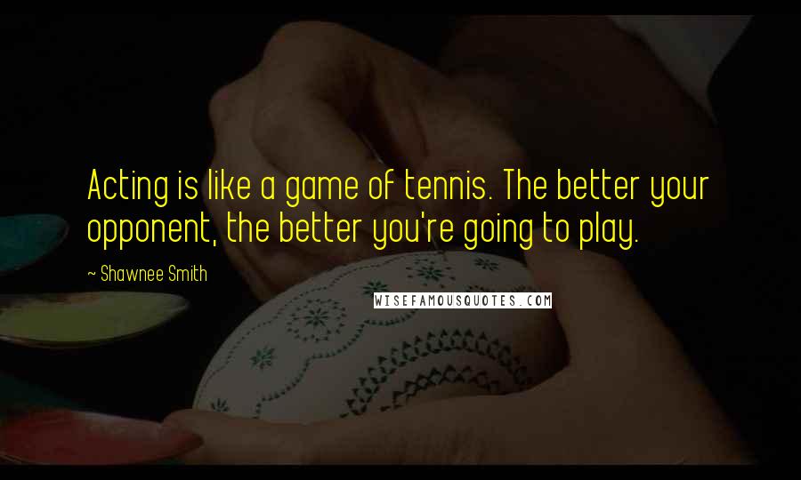 Shawnee Smith Quotes: Acting is like a game of tennis. The better your opponent, the better you're going to play.