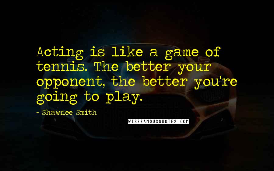 Shawnee Smith Quotes: Acting is like a game of tennis. The better your opponent, the better you're going to play.