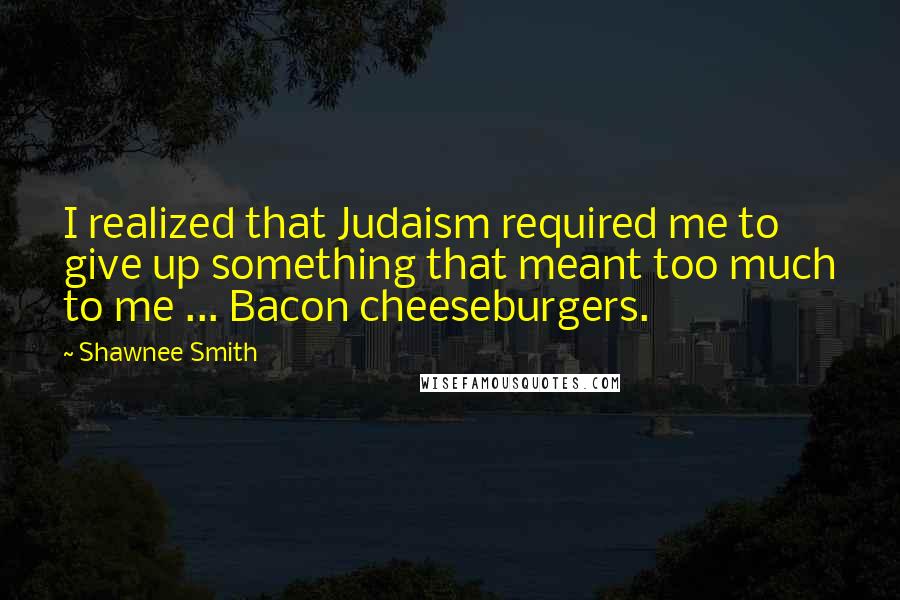 Shawnee Smith Quotes: I realized that Judaism required me to give up something that meant too much to me ... Bacon cheeseburgers.