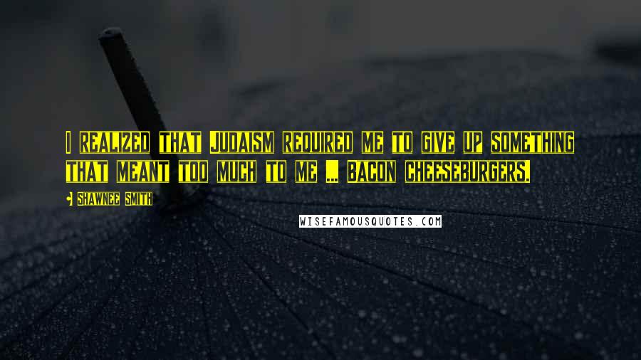 Shawnee Smith Quotes: I realized that Judaism required me to give up something that meant too much to me ... Bacon cheeseburgers.