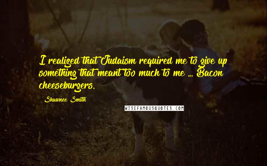 Shawnee Smith Quotes: I realized that Judaism required me to give up something that meant too much to me ... Bacon cheeseburgers.