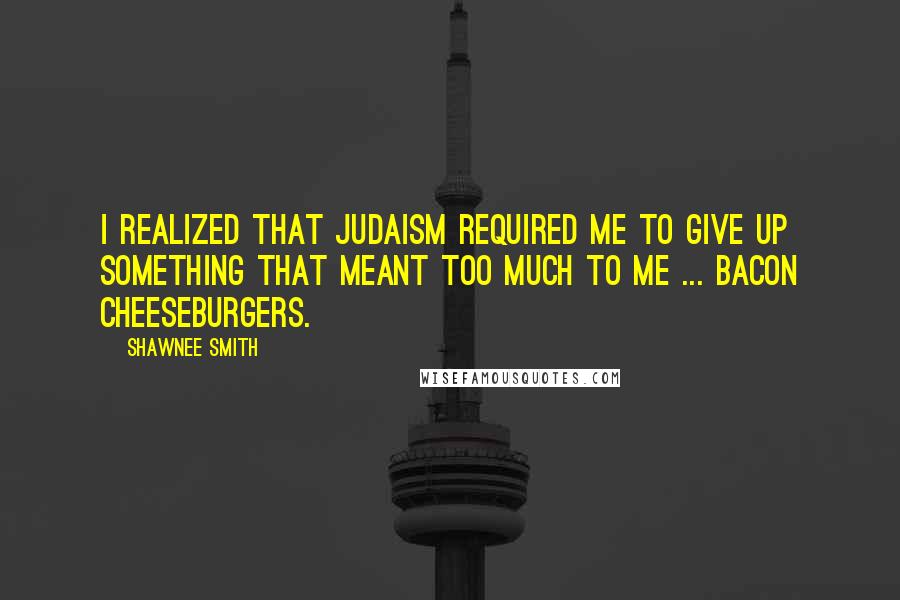 Shawnee Smith Quotes: I realized that Judaism required me to give up something that meant too much to me ... Bacon cheeseburgers.