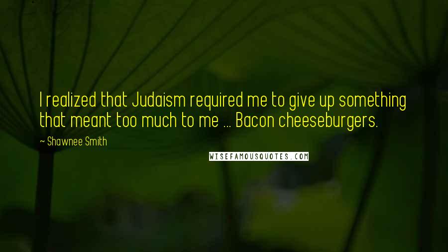 Shawnee Smith Quotes: I realized that Judaism required me to give up something that meant too much to me ... Bacon cheeseburgers.