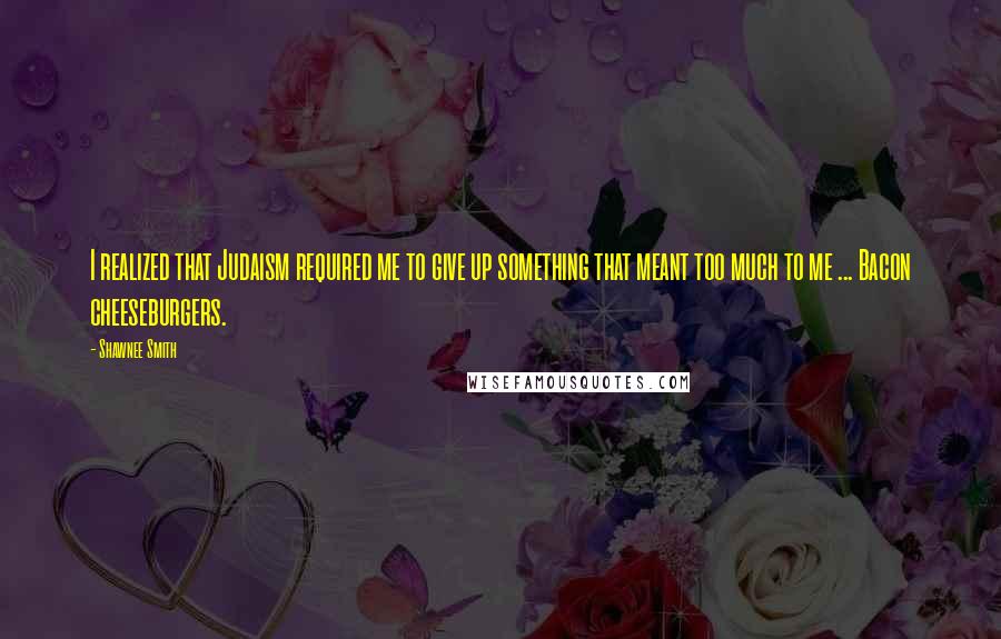 Shawnee Smith Quotes: I realized that Judaism required me to give up something that meant too much to me ... Bacon cheeseburgers.