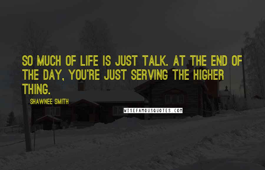 Shawnee Smith Quotes: So much of life is just talk. At the end of the day, you're just serving the higher thing.