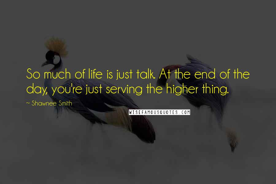 Shawnee Smith Quotes: So much of life is just talk. At the end of the day, you're just serving the higher thing.