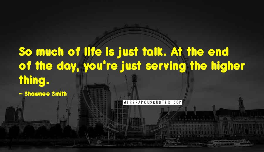 Shawnee Smith Quotes: So much of life is just talk. At the end of the day, you're just serving the higher thing.