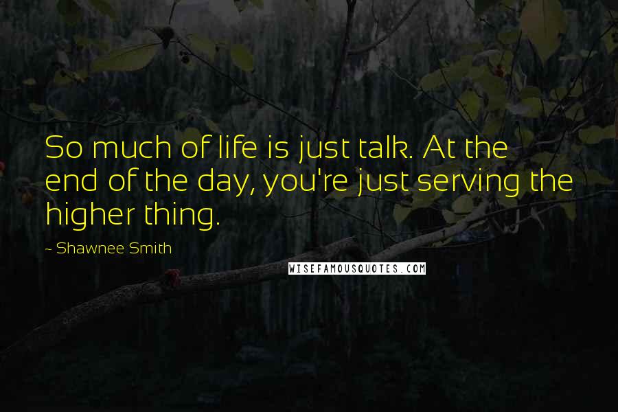 Shawnee Smith Quotes: So much of life is just talk. At the end of the day, you're just serving the higher thing.