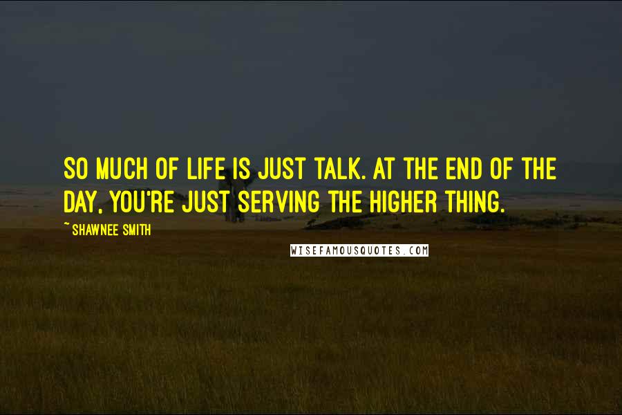 Shawnee Smith Quotes: So much of life is just talk. At the end of the day, you're just serving the higher thing.