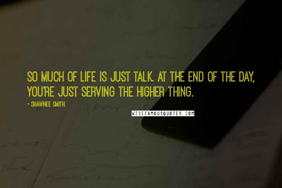 Shawnee Smith Quotes: So much of life is just talk. At the end of the day, you're just serving the higher thing.