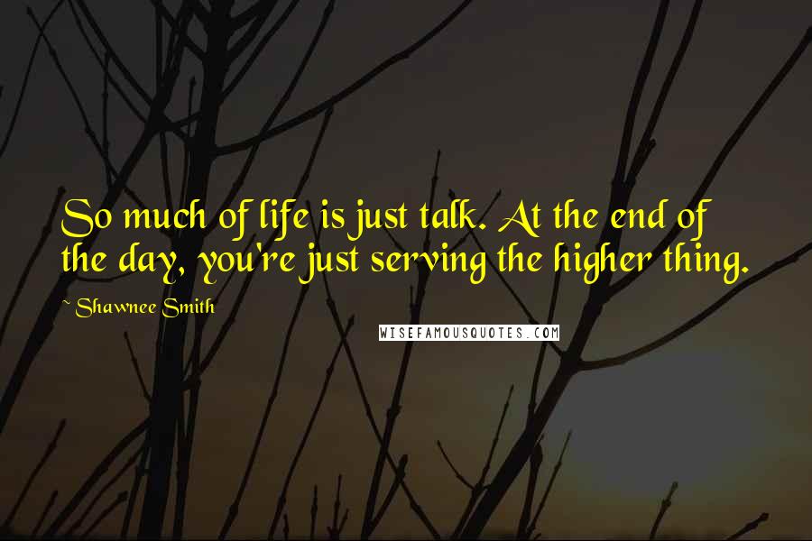 Shawnee Smith Quotes: So much of life is just talk. At the end of the day, you're just serving the higher thing.