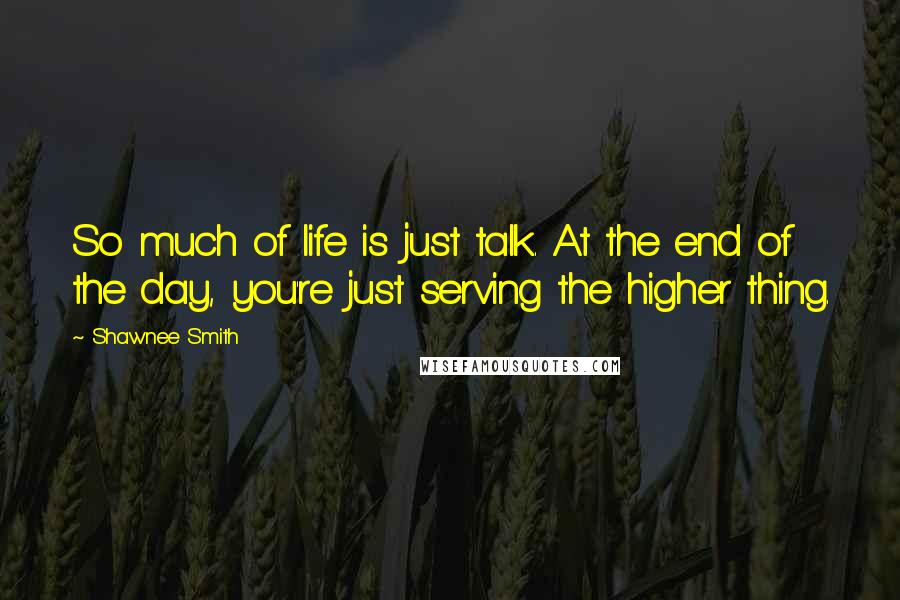 Shawnee Smith Quotes: So much of life is just talk. At the end of the day, you're just serving the higher thing.