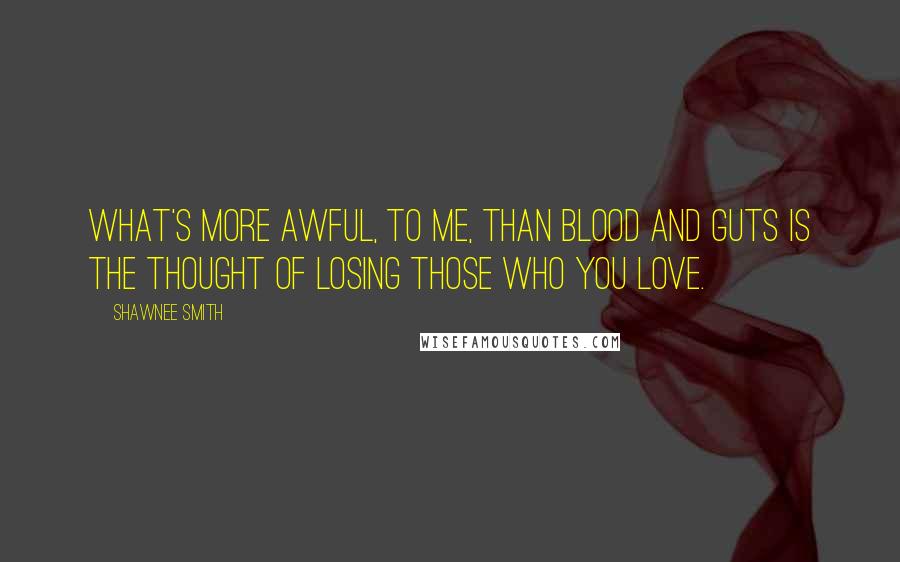 Shawnee Smith Quotes: What's more awful, to me, than blood and guts is the thought of losing those who you love.