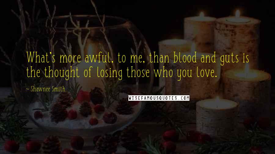 Shawnee Smith Quotes: What's more awful, to me, than blood and guts is the thought of losing those who you love.