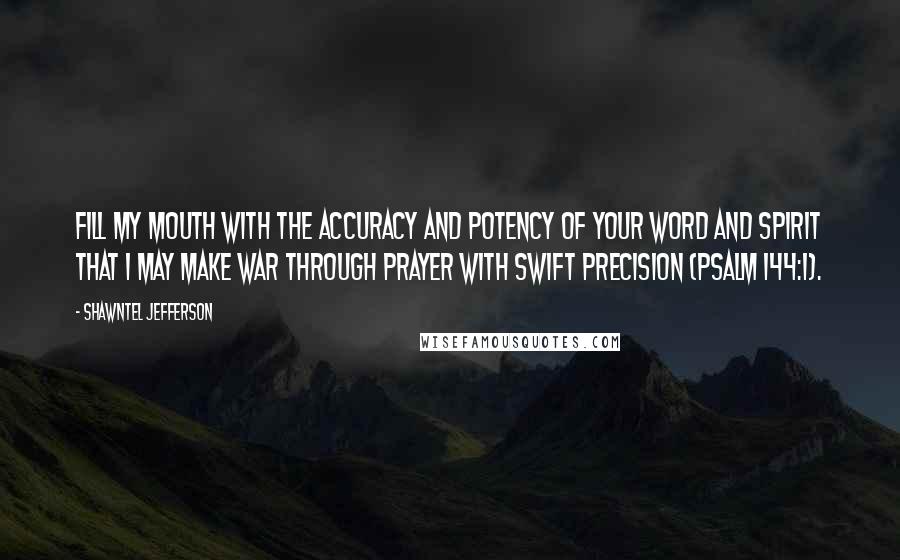 Shawntel Jefferson Quotes: Fill my mouth with the accuracy and potency of Your word and Spirit that I may make war through prayer with swift precision (Psalm 144:1).