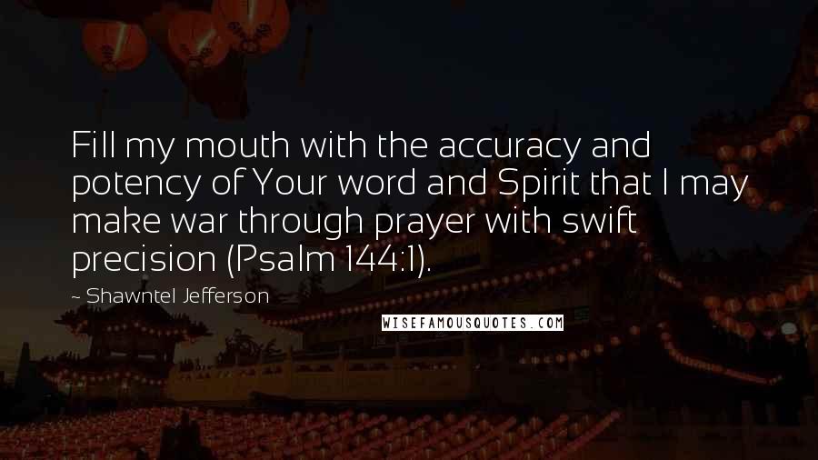 Shawntel Jefferson Quotes: Fill my mouth with the accuracy and potency of Your word and Spirit that I may make war through prayer with swift precision (Psalm 144:1).