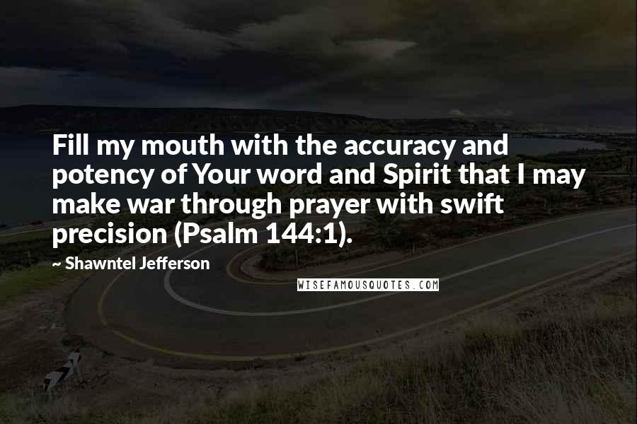 Shawntel Jefferson Quotes: Fill my mouth with the accuracy and potency of Your word and Spirit that I may make war through prayer with swift precision (Psalm 144:1).