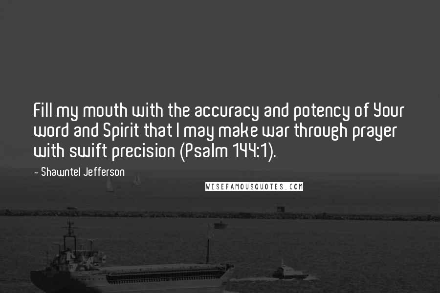 Shawntel Jefferson Quotes: Fill my mouth with the accuracy and potency of Your word and Spirit that I may make war through prayer with swift precision (Psalm 144:1).