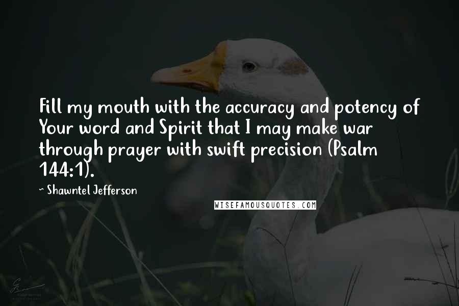 Shawntel Jefferson Quotes: Fill my mouth with the accuracy and potency of Your word and Spirit that I may make war through prayer with swift precision (Psalm 144:1).