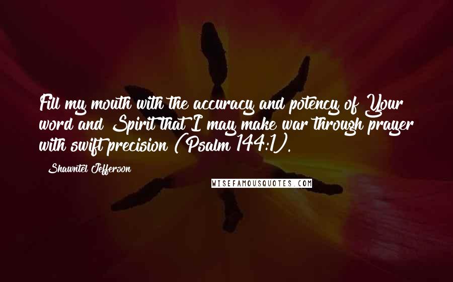 Shawntel Jefferson Quotes: Fill my mouth with the accuracy and potency of Your word and Spirit that I may make war through prayer with swift precision (Psalm 144:1).