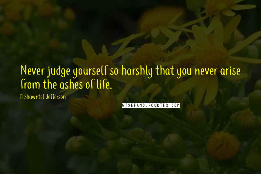 Shawntel Jefferson Quotes: Never judge yourself so harshly that you never arise from the ashes of life.