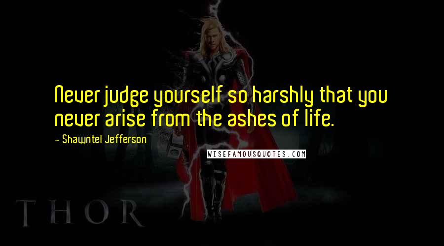 Shawntel Jefferson Quotes: Never judge yourself so harshly that you never arise from the ashes of life.