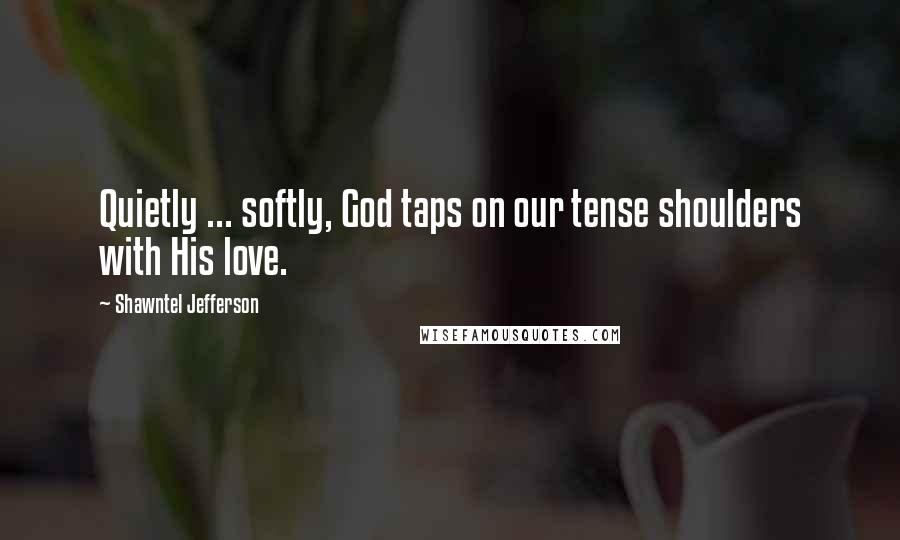 Shawntel Jefferson Quotes: Quietly ... softly, God taps on our tense shoulders with His love.