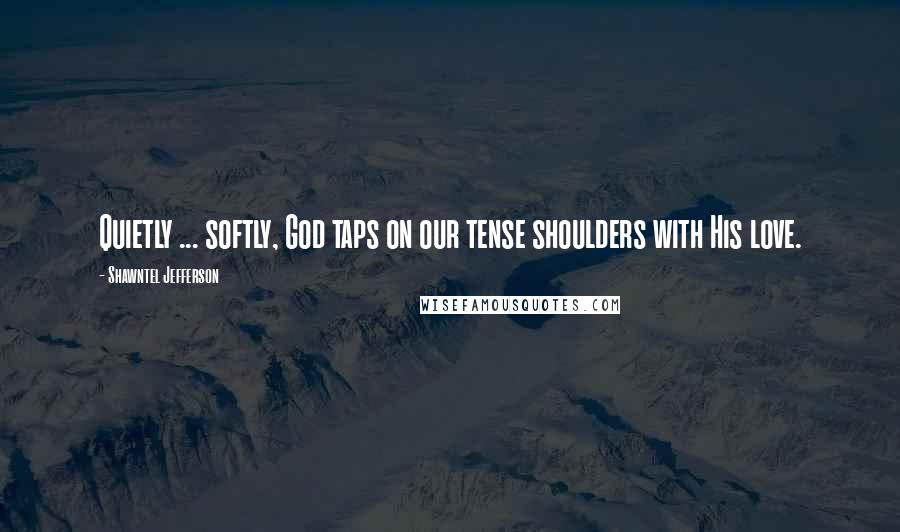 Shawntel Jefferson Quotes: Quietly ... softly, God taps on our tense shoulders with His love.