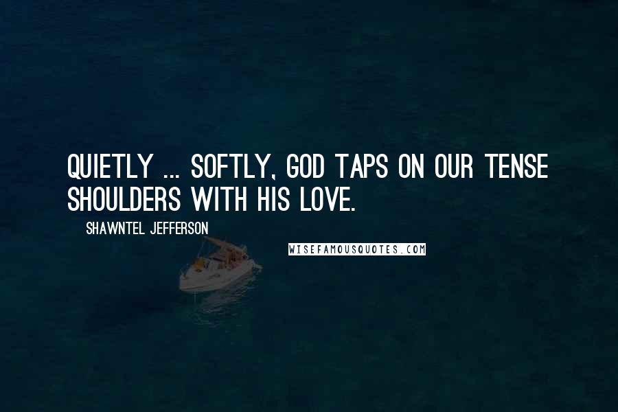 Shawntel Jefferson Quotes: Quietly ... softly, God taps on our tense shoulders with His love.